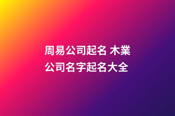 周易公司起名 木業公司名字起名大全